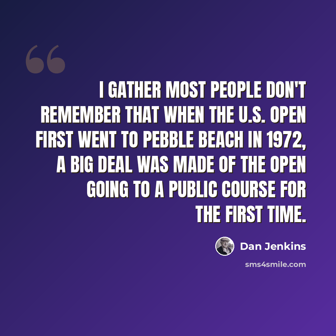 “I gather most people don't remember that when the U.S. Open first went to Pebble Beach in 1972, a big deal was made of the Open going to a public course for the first time.” quote by Dan Jenkins