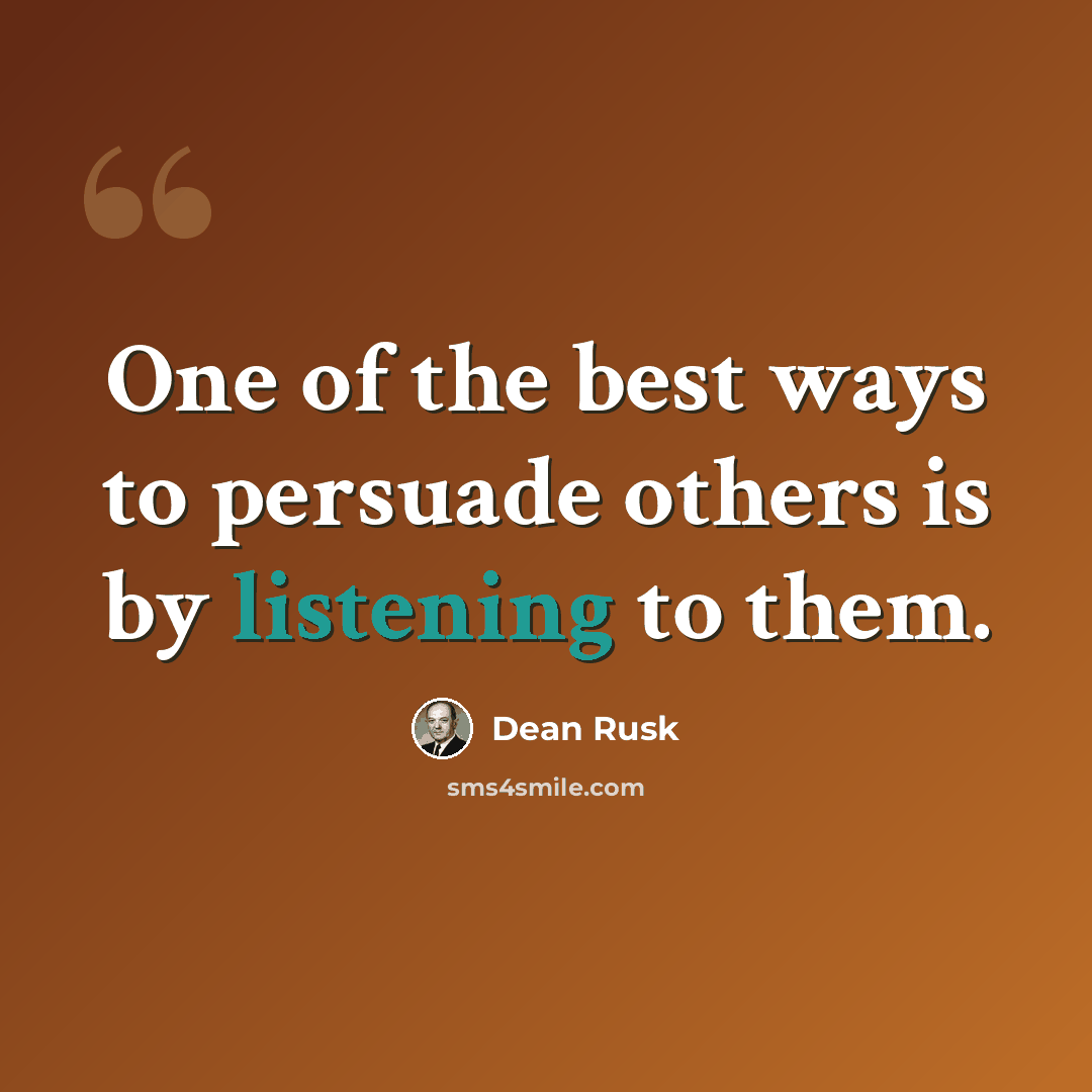 “One of the best ways to persuade others is by listening to them.” quote by Dean Rusk
