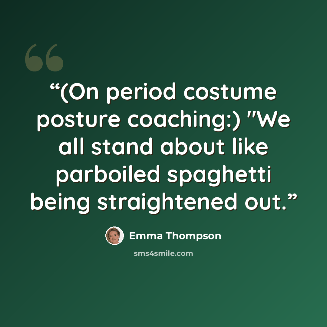 “(On period costume posture coaching:) "We all stand about like parboiled spaghetti being straightened out.” quote by Emma Thompson