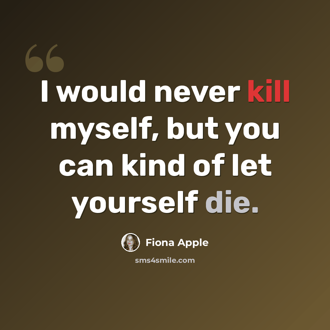 “I would never kill myself, but you can kind of let yourself die.” quote by Fiona Apple
