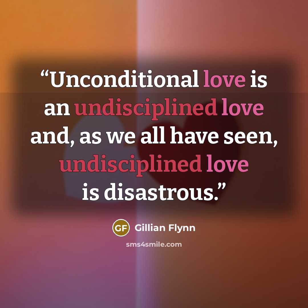 “Unconditional love is an undisciplined love and, as we all have seen, undisciplined love is disastrous.” quote by Gillian Flynn