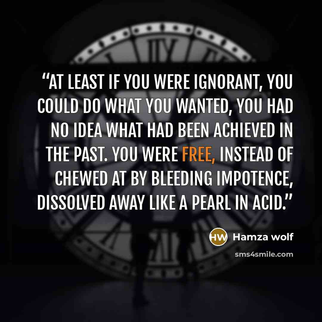“At least if you were ignorant, you could do what you wanted, you had no idea what had been achieved in the past. You were free, instead of chewed at by bleeding impotence, dissolved away like a pearl in acid.” quote by Hamza Wolf