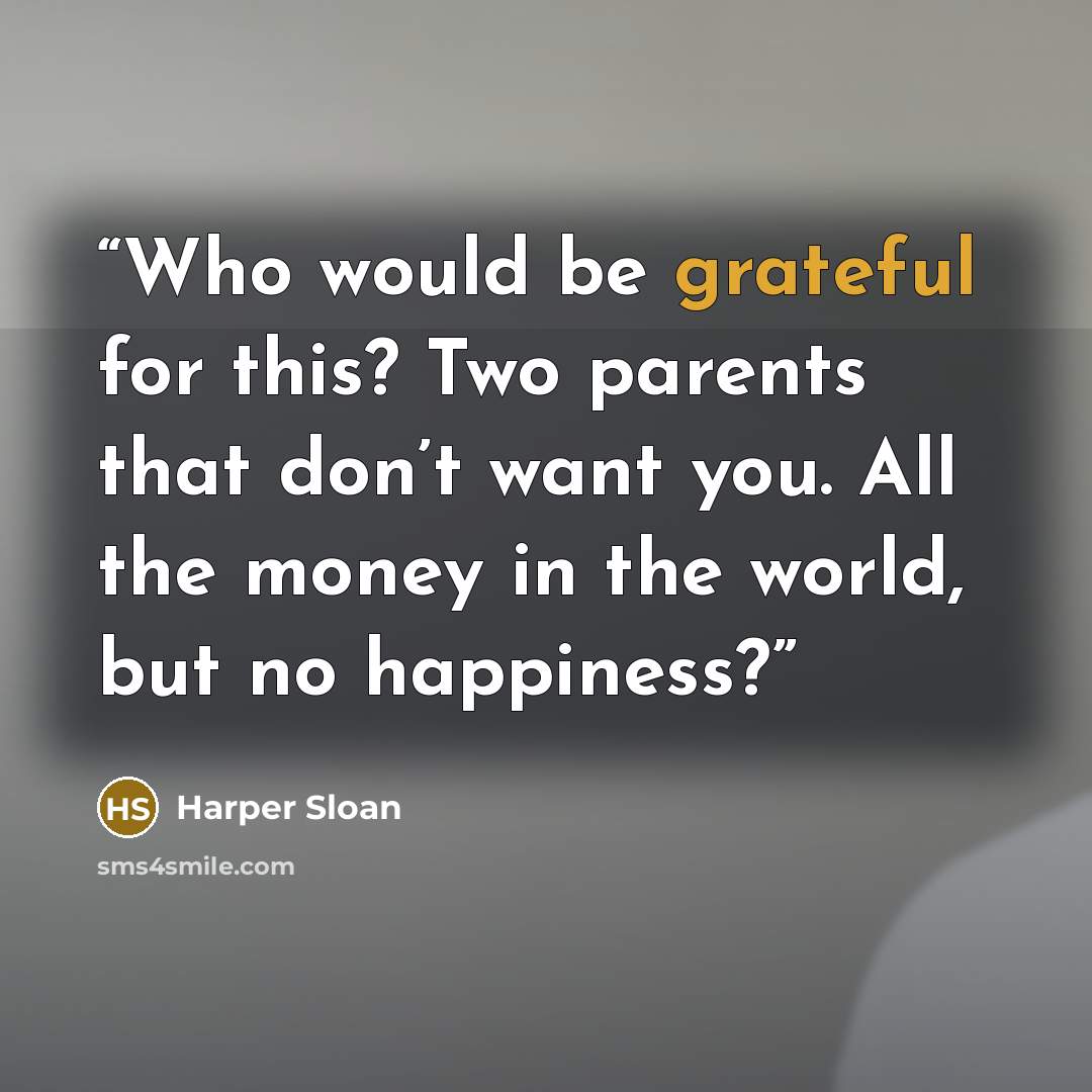“Who would be grateful for this? Two parents that don’t want you. All the money in the world, but no happiness?” quote by Harper Sloan