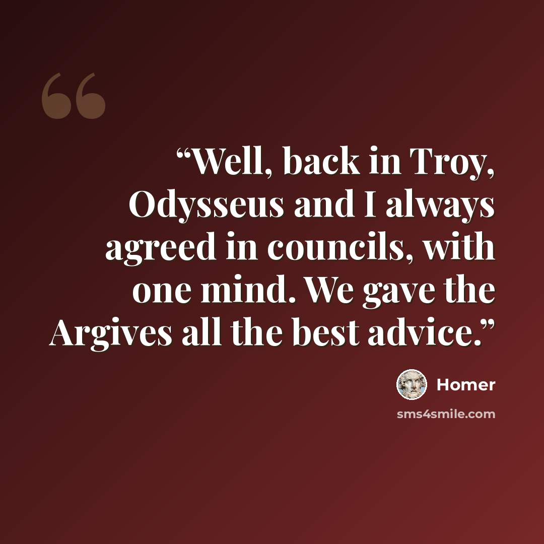 “Well, back in Troy, Odysseus and I always agreed in councils, with one mind. We gave the Argives all the best advice.” quote by Homer
