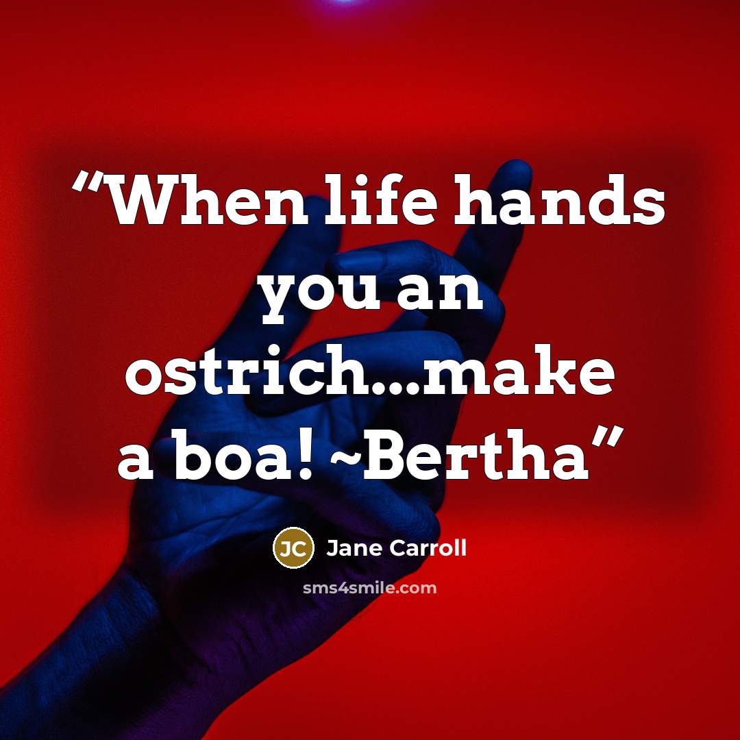 “When life hands you an ostrich...make a boa! ~Bertha” quote by Jane Carroll