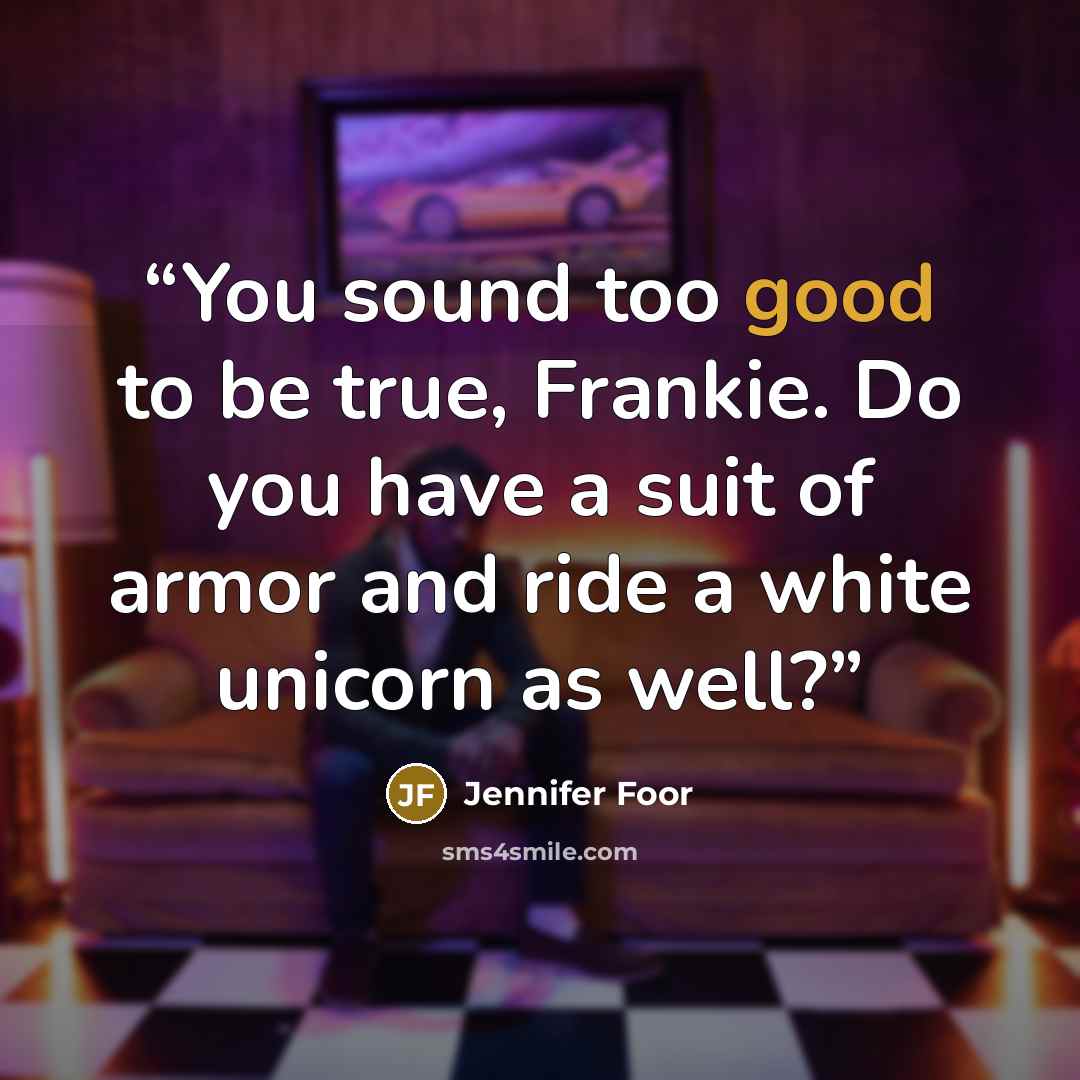 “You sound too good to be true, Frankie. Do you have a suit of armor and ride a white unicorn as well?” quote by Jennifer Foor