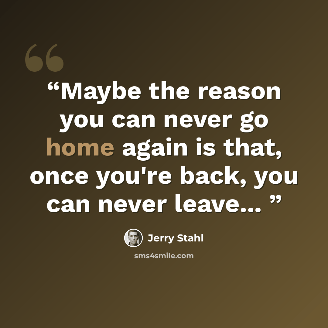 “Maybe the reason you can never go home again is that, once you're back, you can never leave...” quote by Jerry Stahl