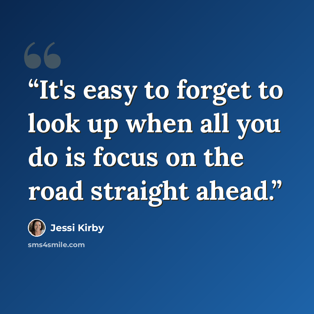 “It's easy to forget to look up when all you do is focus on the road straight ahead.” quote by Jessi Kirby