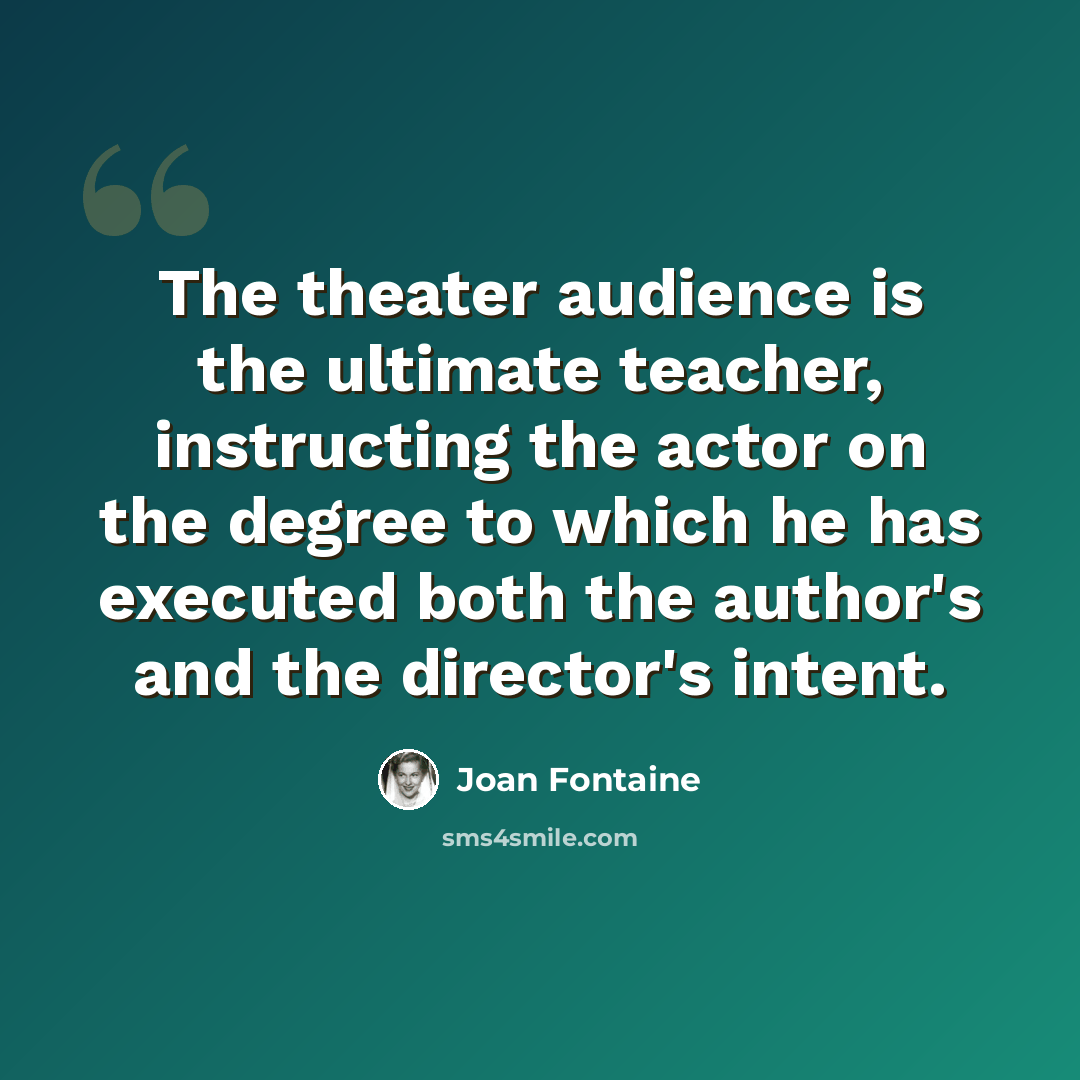 “The theater audience is the ultimate teacher, instructing the actor on the degree to which he has executed both the author's and the director's intent.” quote by Joan Fontaine