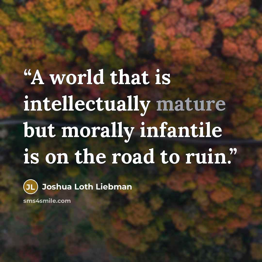 “A world that is intellectually mature but morally infantile is on the road to ruin.” quote by Joshua Loth Liebman