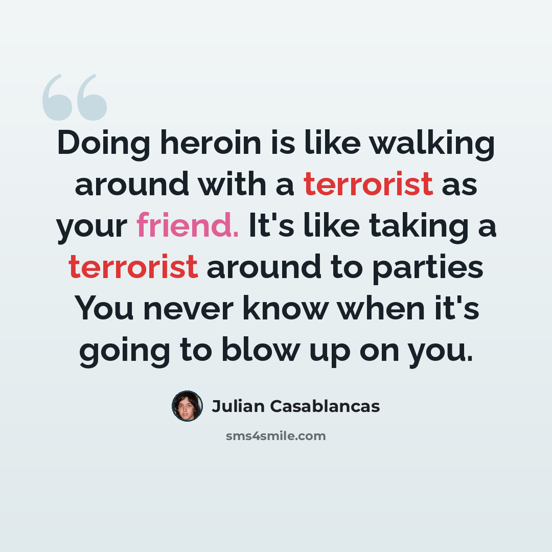 “Doing heroin is like walking around with a terrorist as your friend. It's like taking a terrorist around to parties You never know when it's going to blow up on you.” quote by Julian Casablancas
