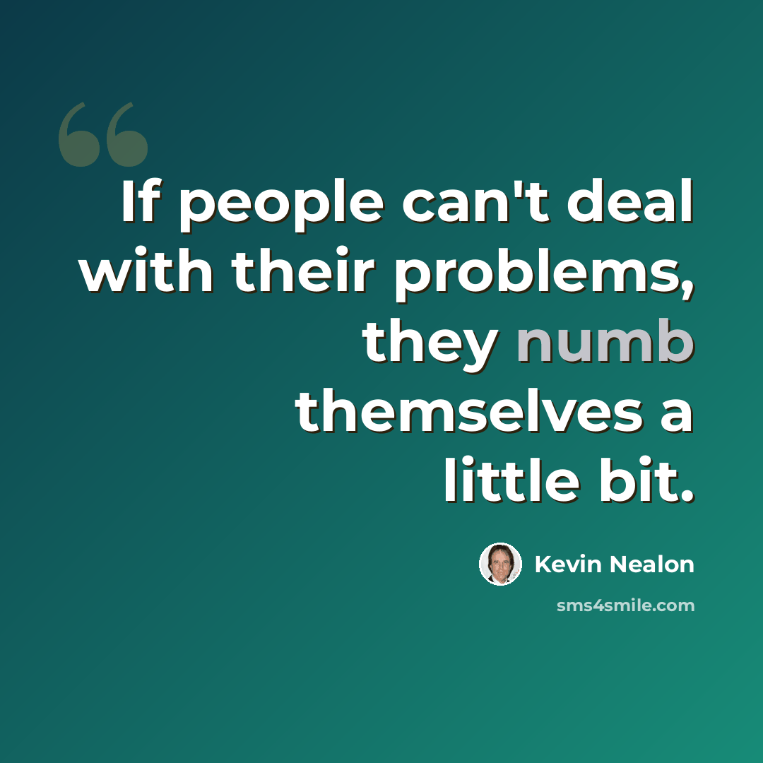 “If people can't deal with their problems, they numb themselves a little bit.” quote by Kevin Nealon