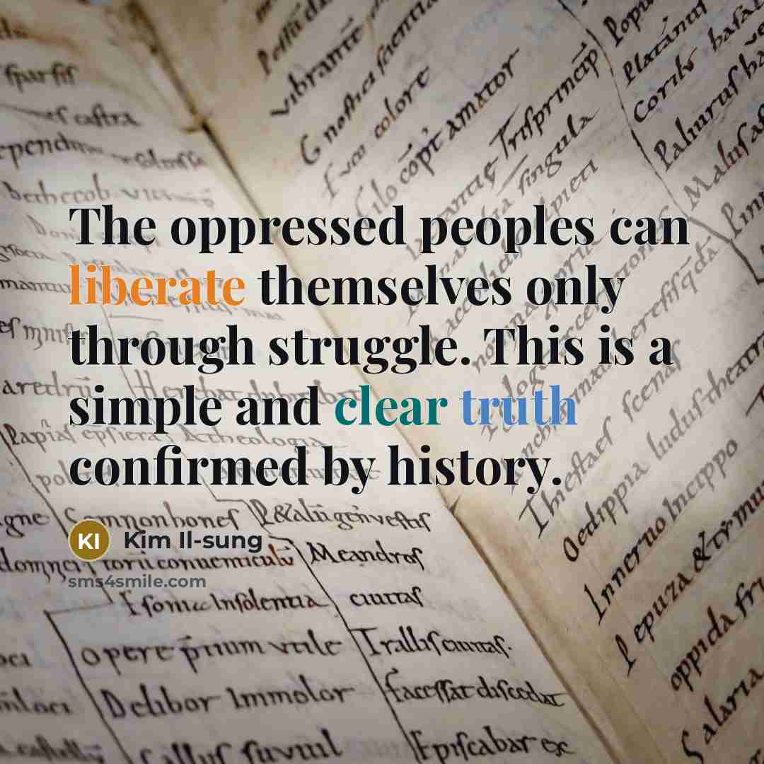 “The oppressed peoples can liberate themselves only through struggle. This is a simple and clear truth confirmed by history.” quote by Kim Il-sung