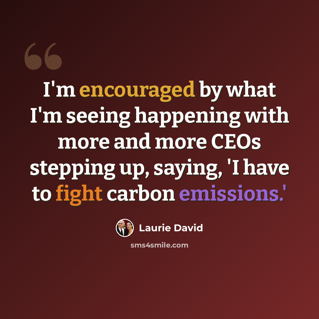“I'm encouraged by what I'm seeing happening with more and more CEOs stepping up, saying, 'I have to fight carbon emissions.'” quote by Laurie David