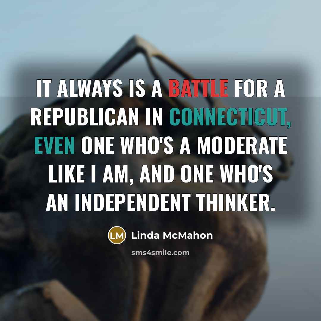 “It always is a battle for a Republican in Connecticut, even one who's a moderate like I am, and one who's an independent thinker.” quote by Linda McMahon