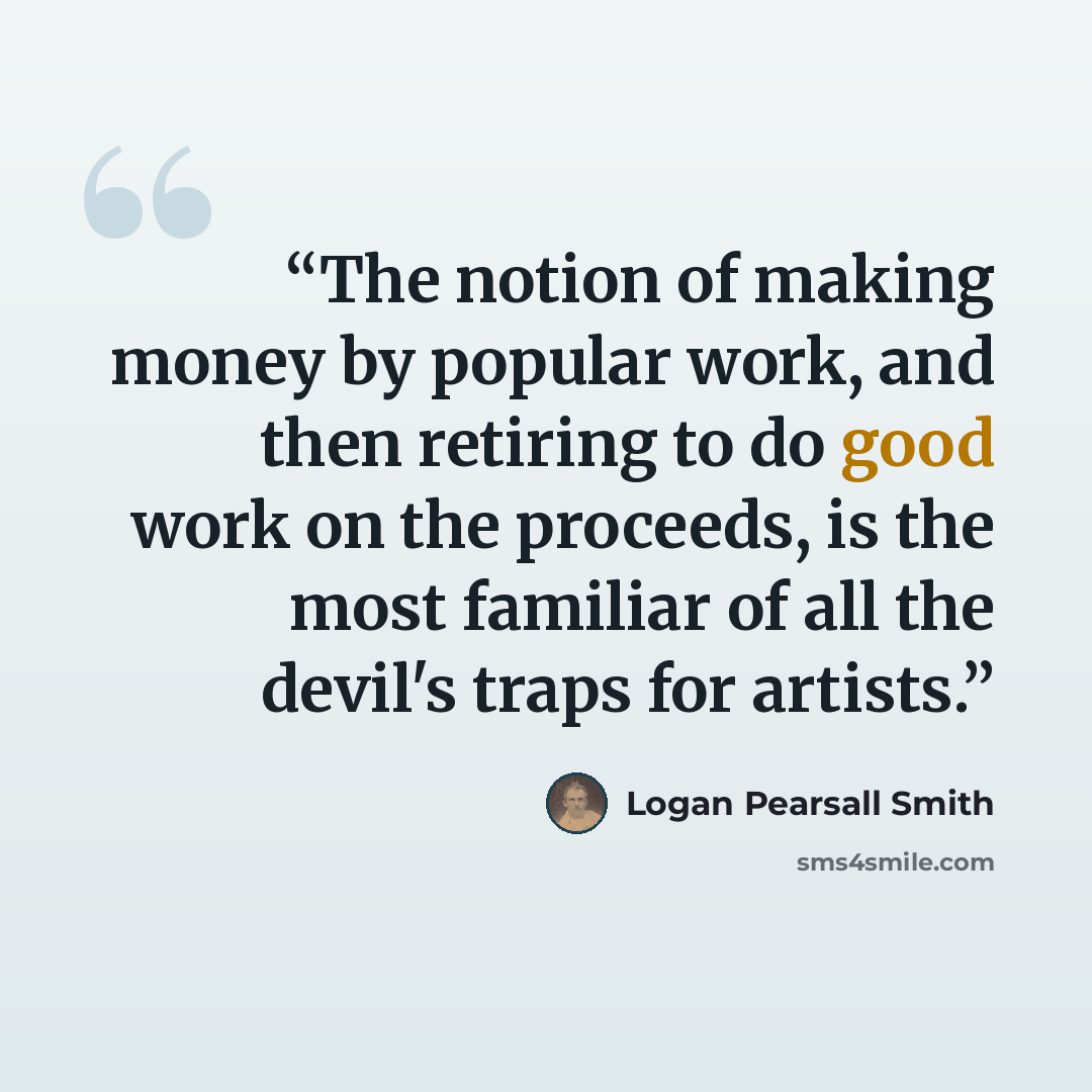 “The notion of making money by popular work, and then retiring to do good work on the proceeds, is the most familiar of all the devil's traps for artists.” quote by Logan Pearsall Smith