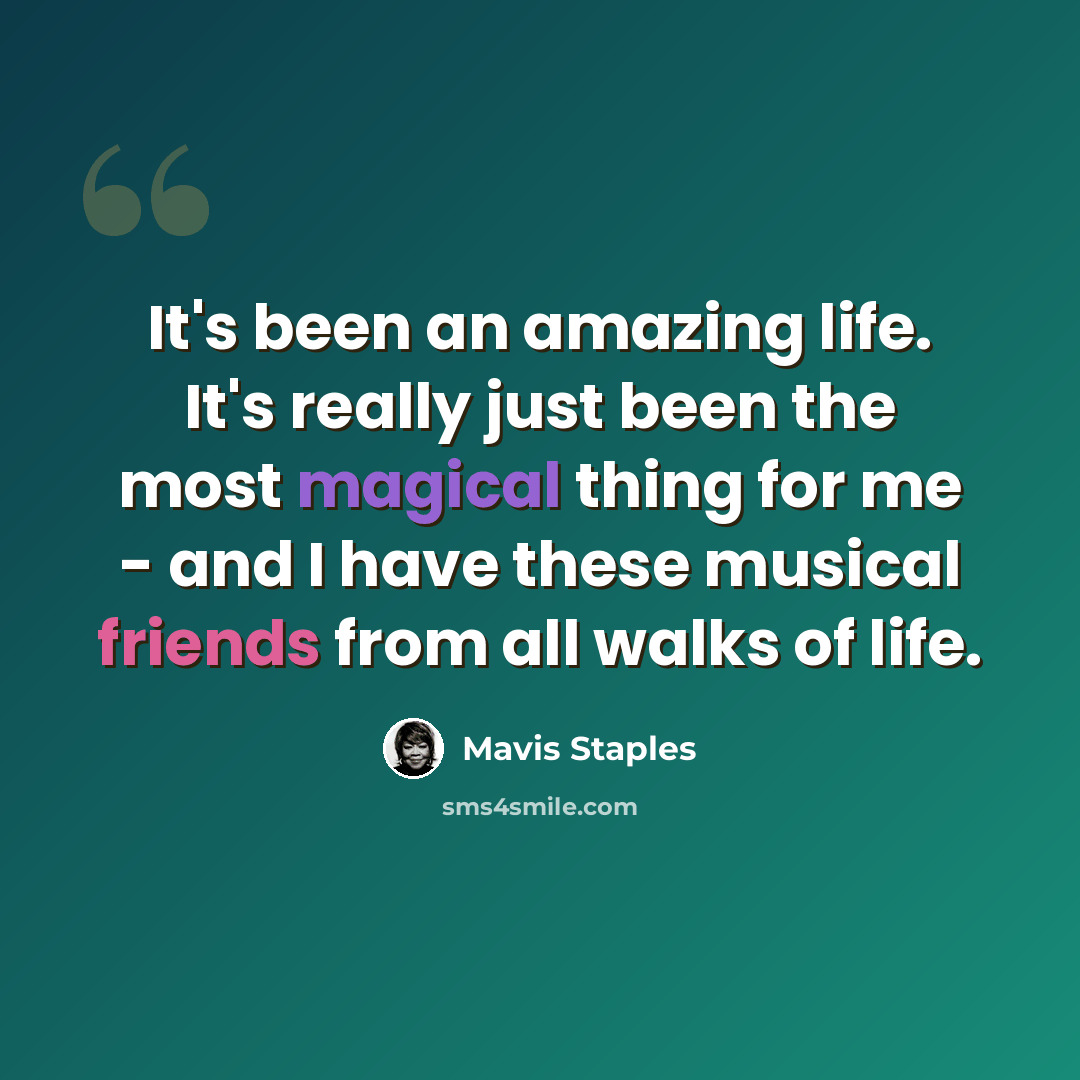 “It's been an amazing life. It's really just been the most magical thing for me - and I have these musical friends from all walks of life.” quote by Mavis Staples