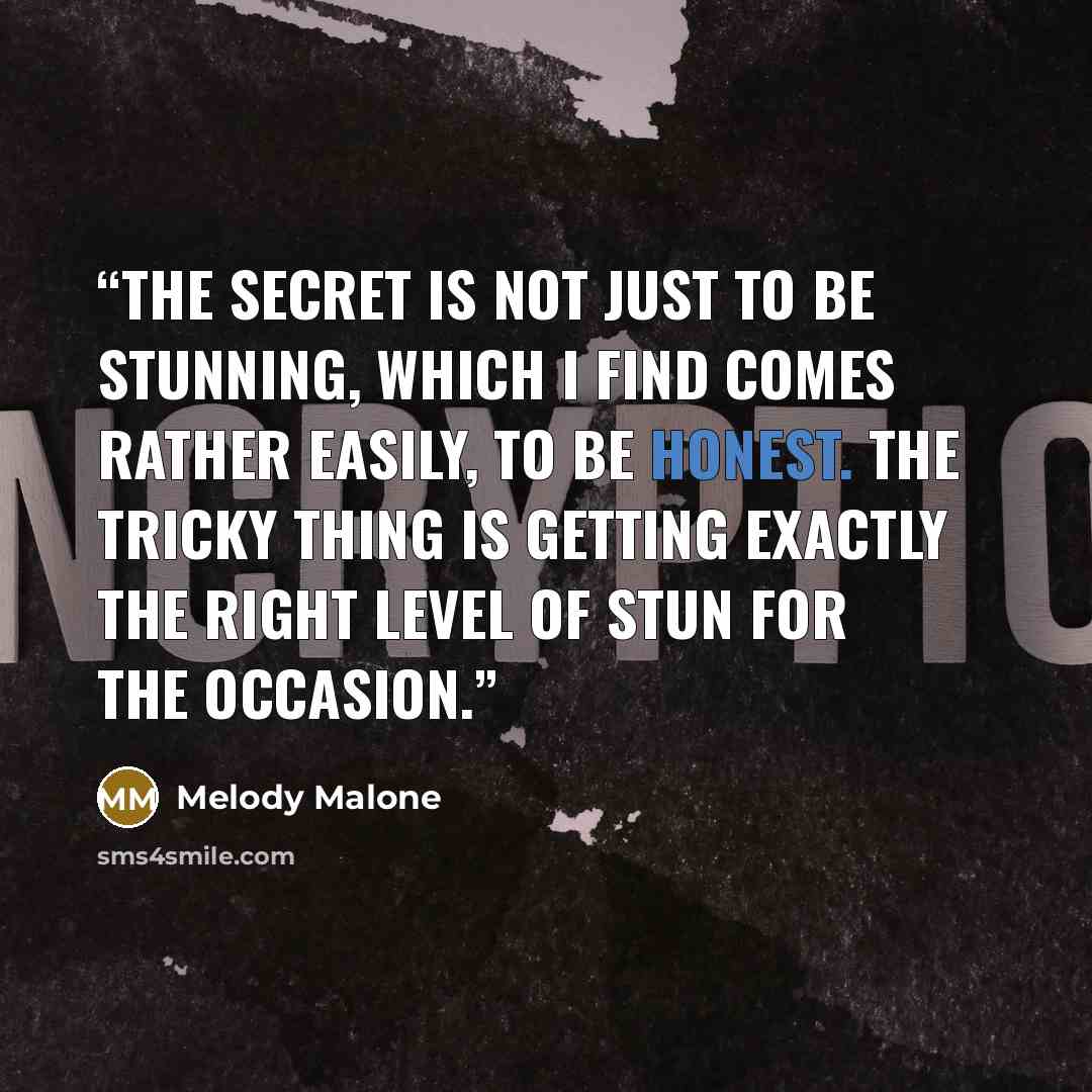 “The secret is not just to be stunning, which I find comes rather easily, to be honest. The tricky thing is getting exactly the right level of stun for the occasion.” quote by Melody Malone