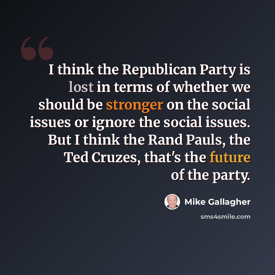 “I think the Republican Party is lost in terms of whether we should be stronger on the social issues or ignore the social issues. But I think the Rand Pauls, the Ted Cruzes, that's the future of the party.” quote by Mike Gallagher