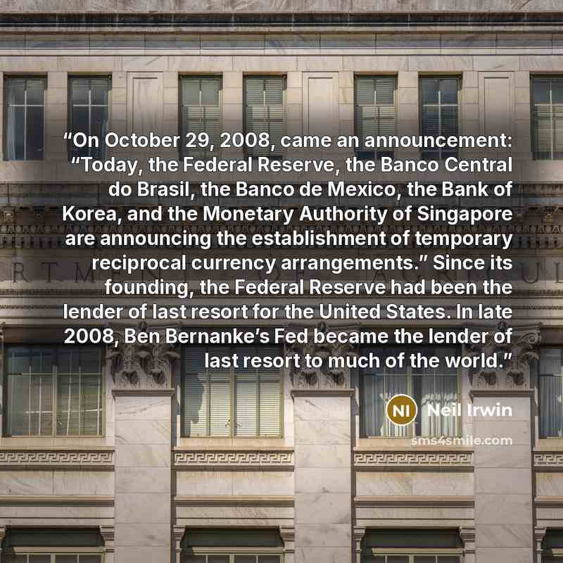 “On October 29, 2008, came an announcement: “Today, the Federal Reserve, the Banco Central do Brasil, the Banco de Mexico, the Bank of Korea, and the Monetary Authority of Singapore are announcing the establishment of temporary reciprocal currency arrangements.” Since its founding, the Federal…” quote by Neil Irwin