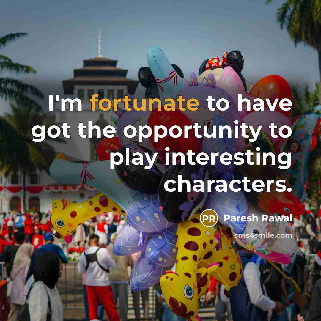 “I'm fortunate to have got the opportunity to play interesting characters.” quote by Paresh Rawal