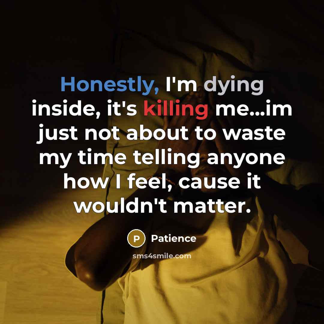 “Honestly, I'm dying inside, it's killing me...im just not about to waste my time telling anyone how I feel, cause it wouldn't matter.” quote by Patience