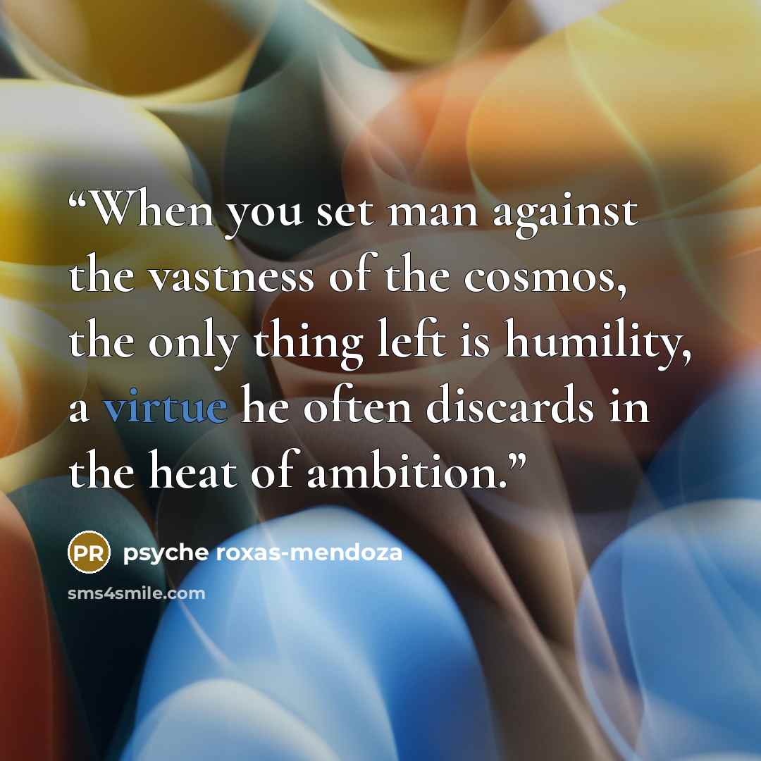 “When you set man against the vastness of the cosmos, the only thing left is humility, a virtue he often discards in the heat of ambition.” quote by Psyche Roxas-Mendoza
