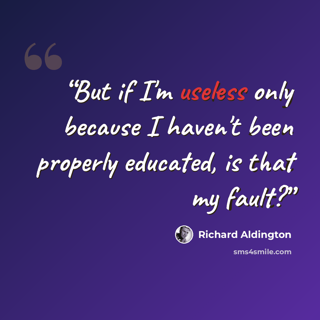 “But if I'm useless only because I haven't been properly educated, is that my fault?” quote by Richard Aldington