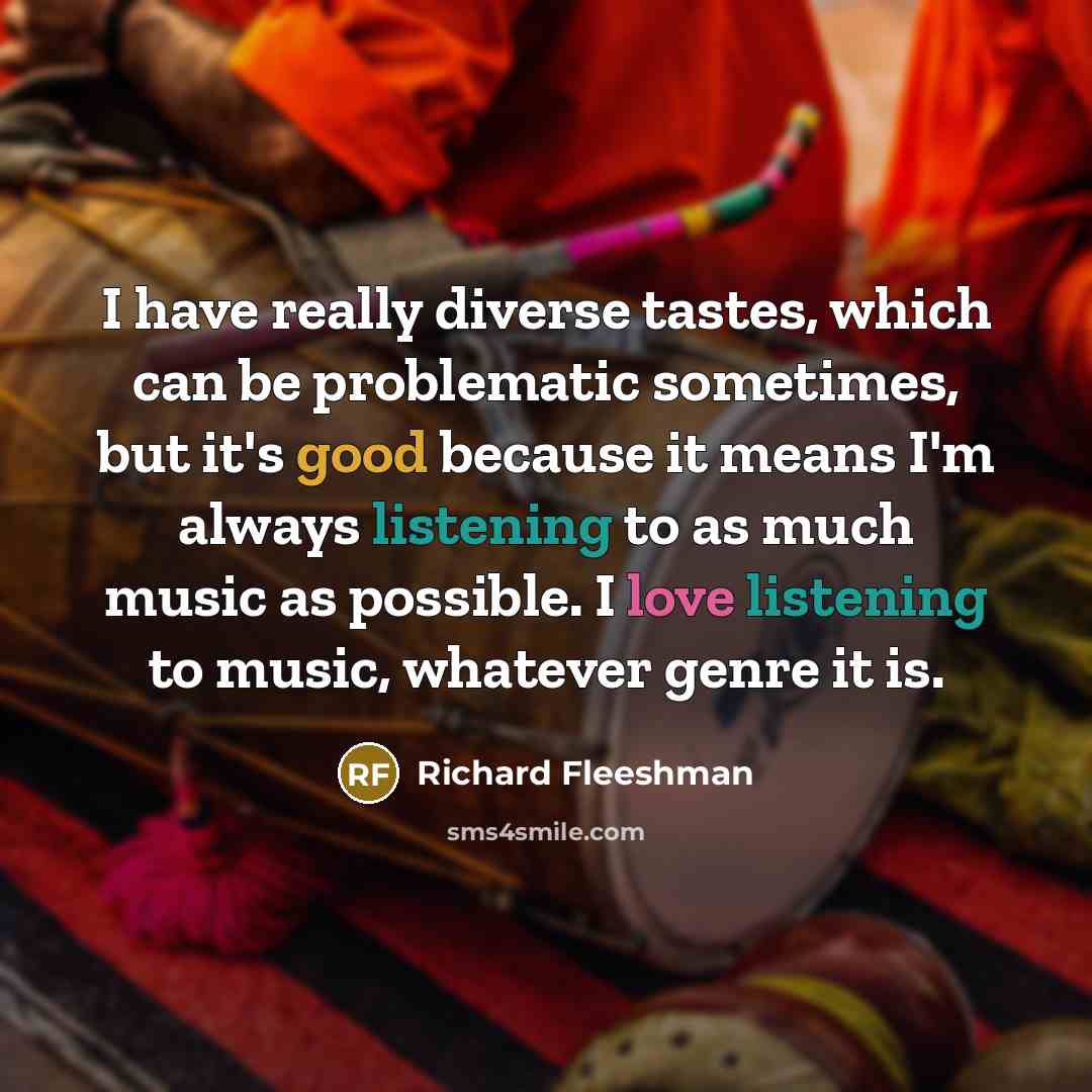 “I have really diverse tastes, which can be problematic sometimes, but it's good because it means I'm always listening to as much music as possible. I love listening to music, whatever genre it is.” quote by Richard Fleeshman