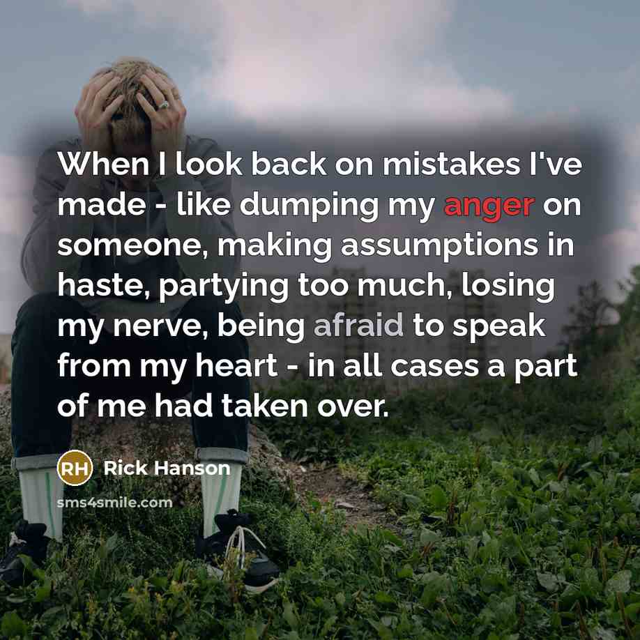 “When I look back on mistakes I've made - like dumping my anger on someone, making assumptions in haste, partying too much, losing my nerve, being afraid to speak from my heart - in all cases a part of me had taken over.” quote by Rick Hanson