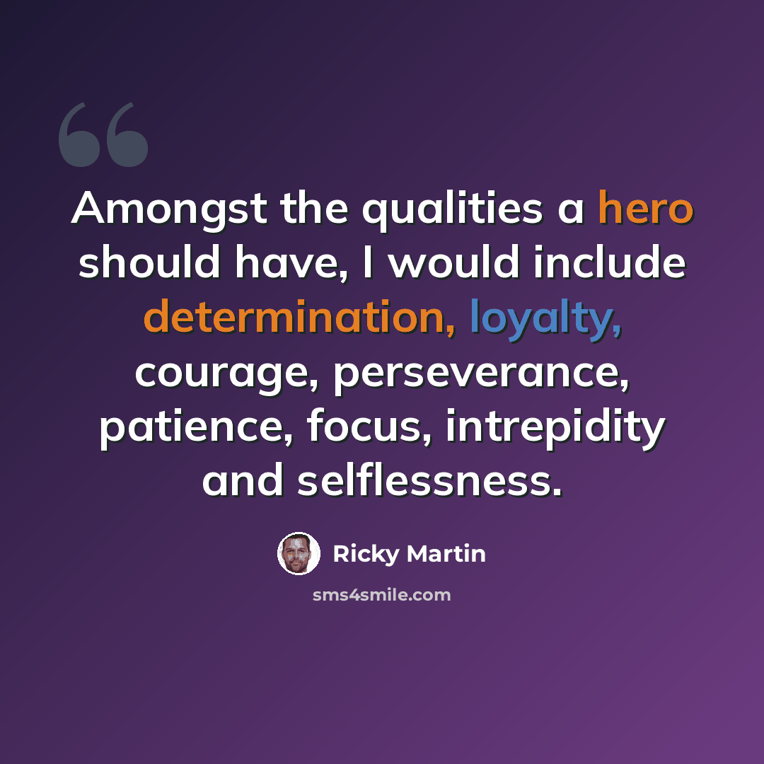 “Amongst the qualities a hero should have, I would include determination, loyalty, courage, perseverance, patience, focus, intrepidity and selflessness.” quote by Ricky Martin
