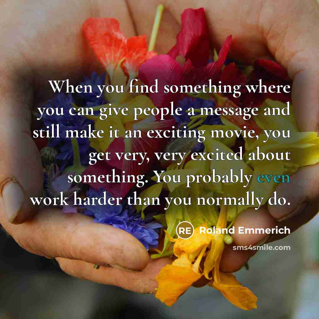 “When you find something where you can give people a message and still make it an exciting movie, you get very, very excited about something. You probably even work harder than you normally do.” quote by Roland Emmerich