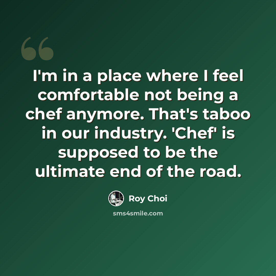 “I'm in a place where I feel comfortable not being a chef anymore. That's taboo in our industry. 'Chef' is supposed to be the ultimate end of the road.” quote by Roy Choi