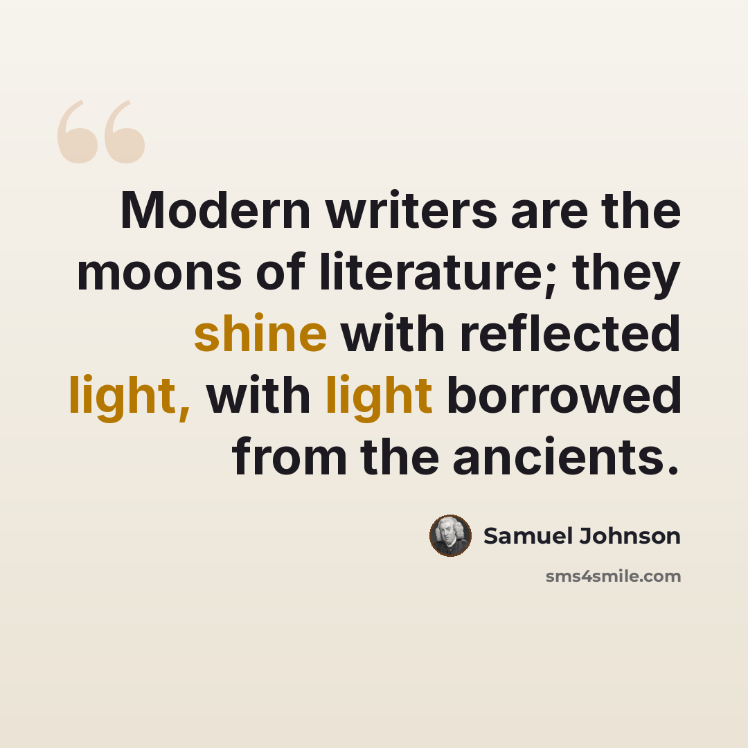 “Modern writers are the moons of literature; they shine with reflected light, with light borrowed from the ancients.” quote by Samuel Johnson