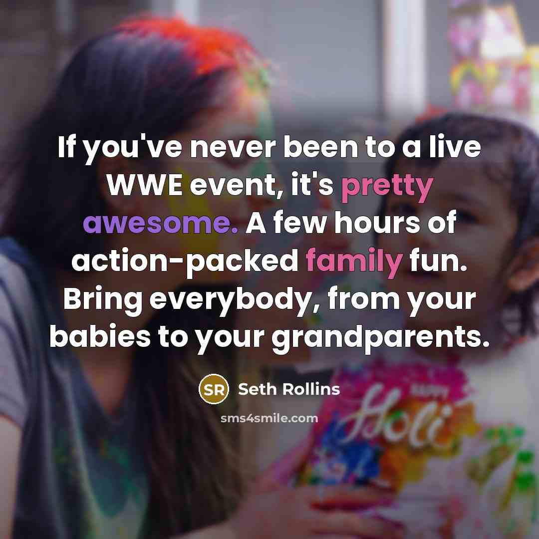 “If you've never been to a live WWE event, it's pretty awesome. A few hours of action-packed family fun. Bring everybody, from your babies to your grandparents.” quote by Seth Rollins