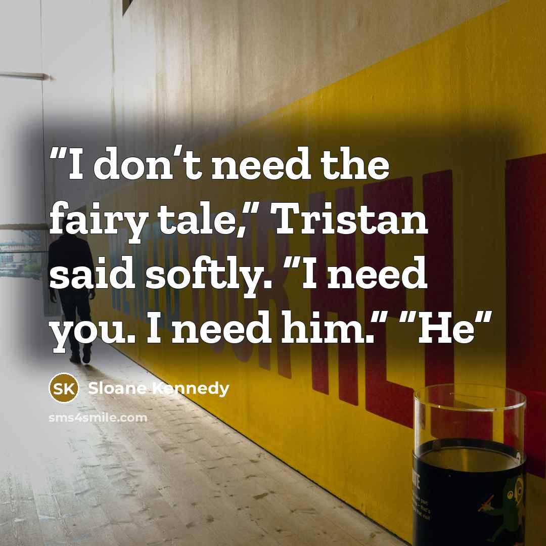 “I don’t need the fairy tale,” Tristan said softly. “I need you. I need him.” “He” quote by Sloane Kennedy