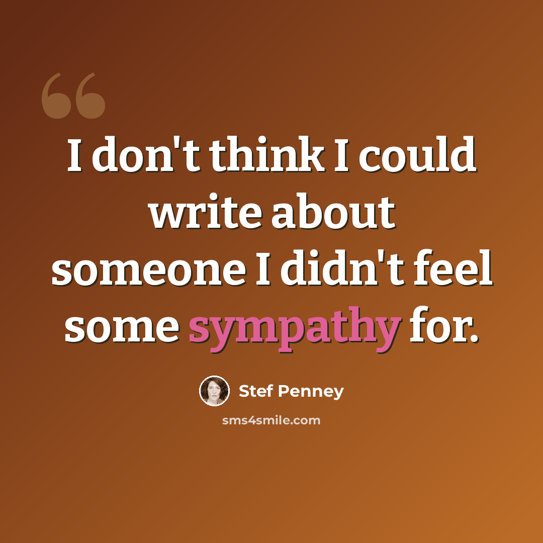 “I don't think I could write about someone I didn't feel some sympathy for.” quote by Stef Penney