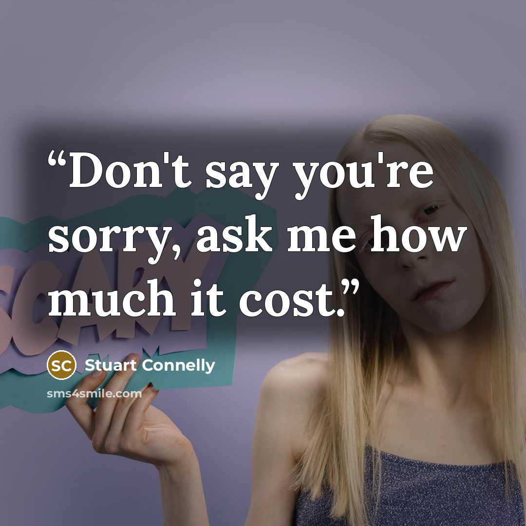 “Don't say you're sorry, ask me how much it cost.” quote by Stuart Connelly