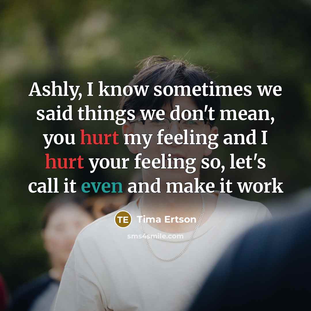 “Ashly, I know sometimes we said things we don't mean, you hurt my feeling and I hurt your feeling so, let's call it even and make it work” quote by Tima Ertson