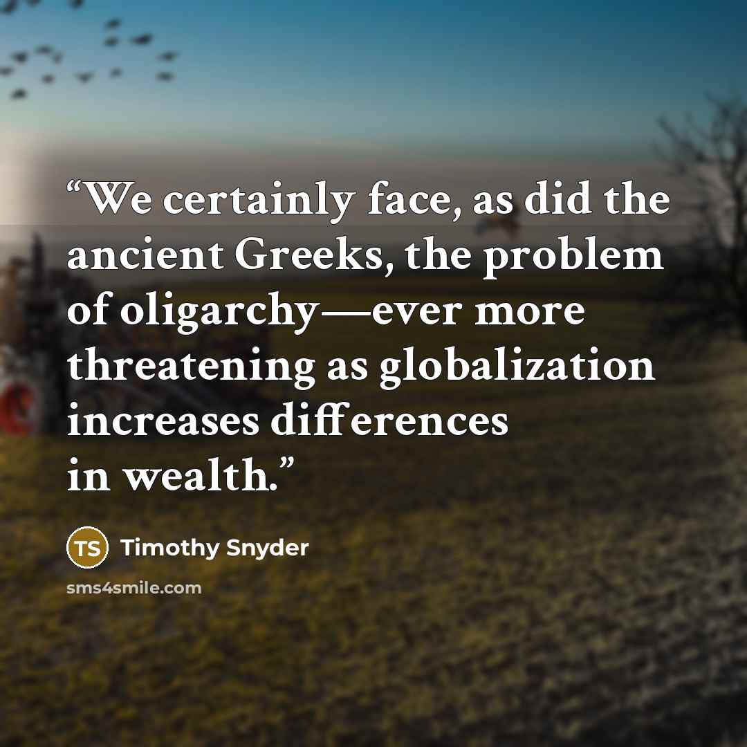 “We certainly face, as did the ancient Greeks, the problem of oligarchy—ever more threatening as globalization increases differences in wealth.” quote by Timothy Snyder