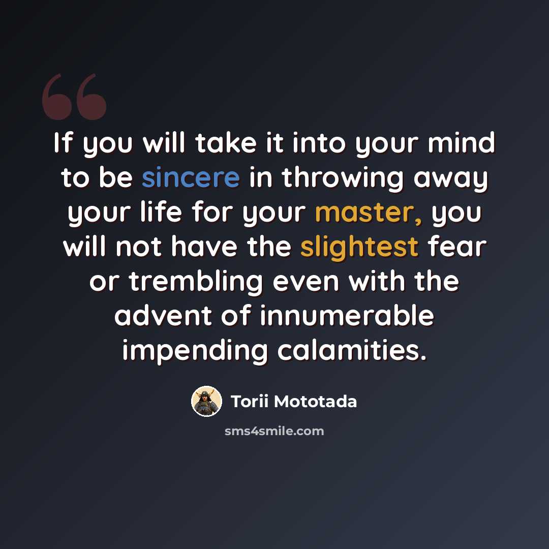 “If you will take it into your mind to be sincere in throwing away your life for your master, you will not have the slightest fear or trembling even with the advent of innumerable impending calamities.” quote by Torii Mototada