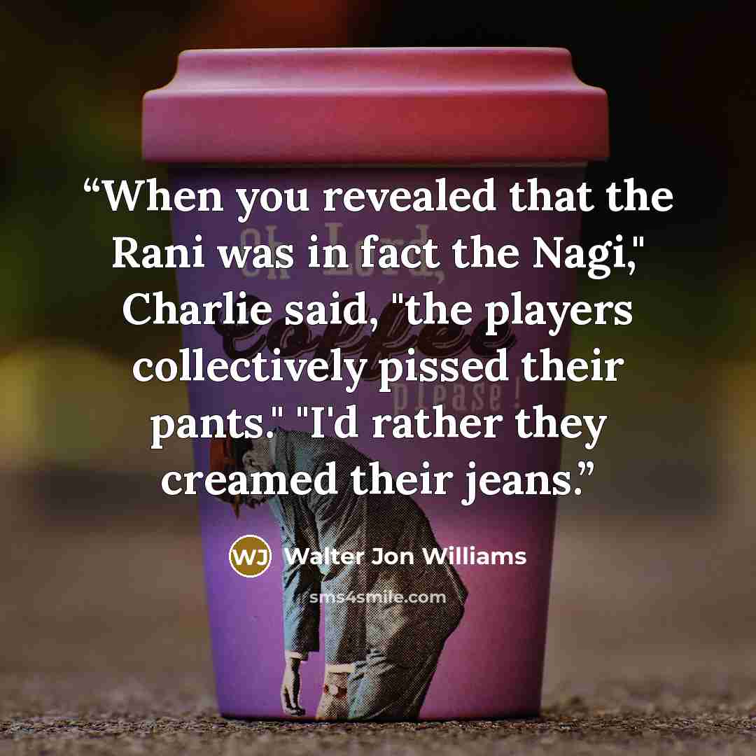“When you revealed that the Rani was in fact the Nagi," Charlie said, "the players collectively pissed their pants." "I'd rather they creamed their jeans.” quote by Walter Jon Williams