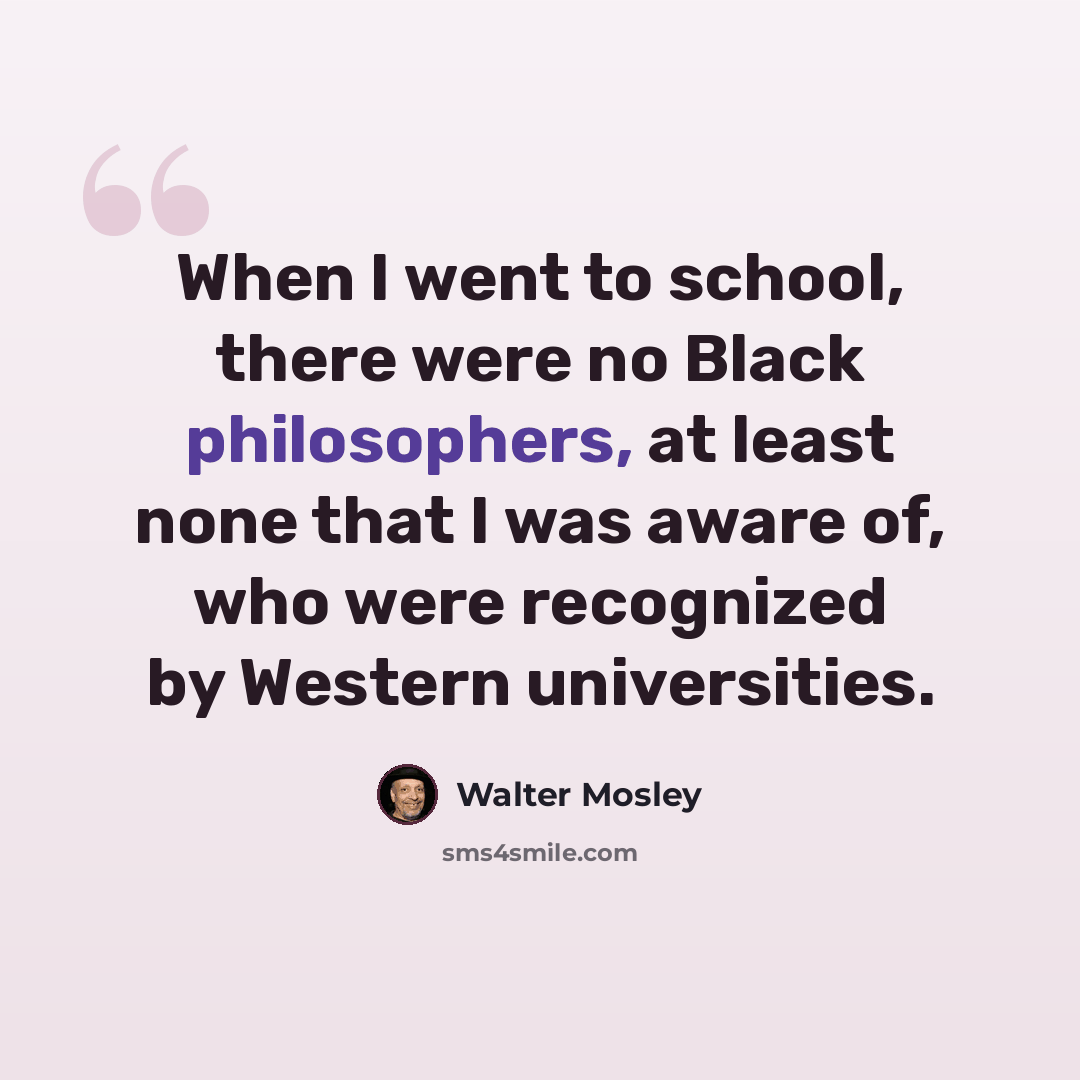 “When I went to school, there were no Black philosophers, at least none that I was aware of, who were recognized by Western universities.” quote by Walter Mosley