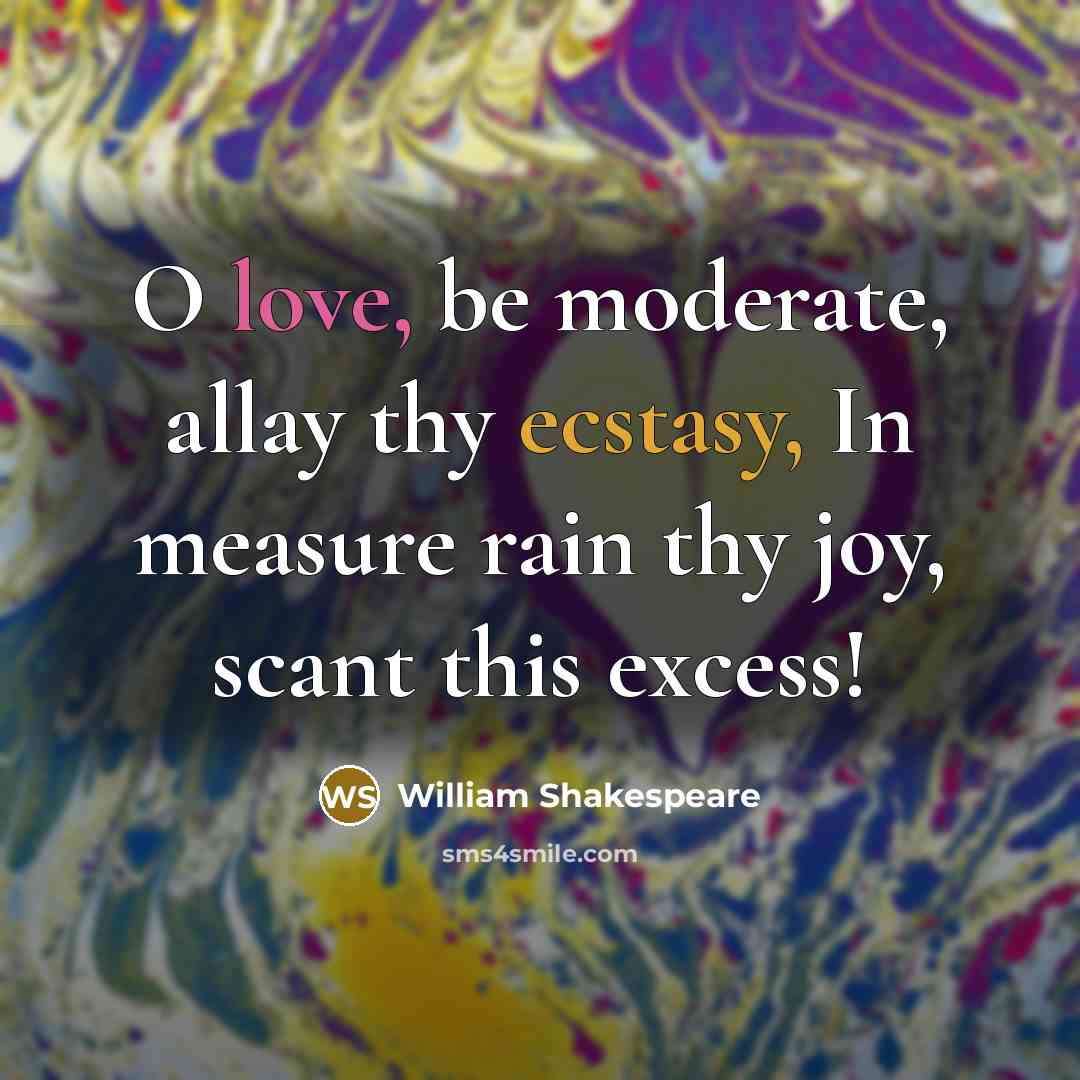 “O love, be moderate, allay thy ecstasy, In measure rain thy joy, scant this excess!” quote by William Shakespeare