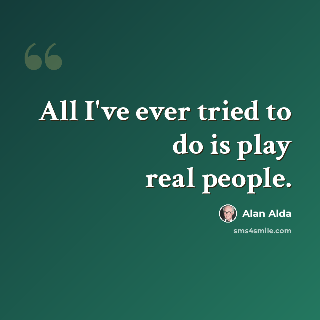 “All I've ever tried to do is play real people.” quote by Alan Alda