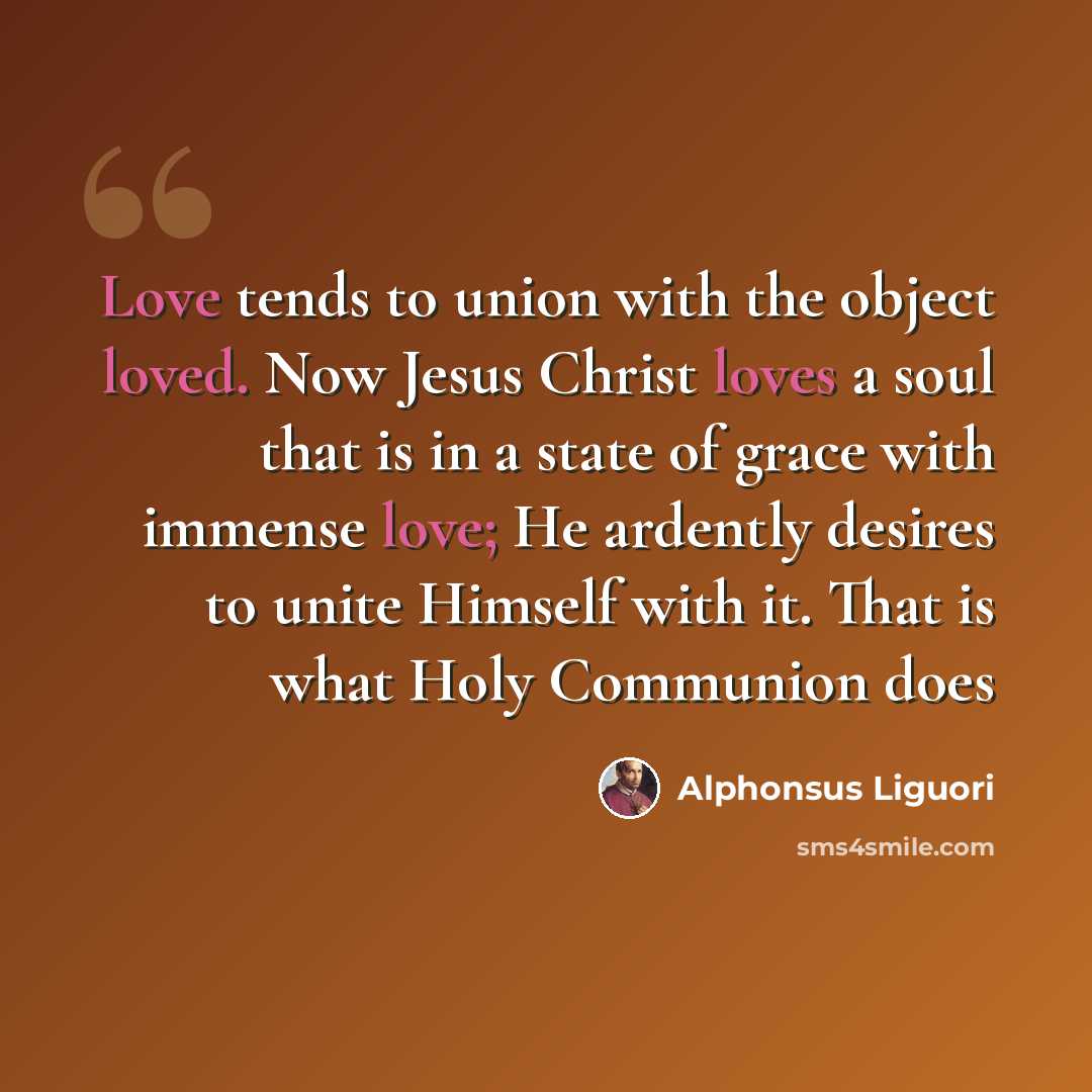 “Love tends to union with the object loved. Now Jesus Christ loves a soul that is in a state of grace with immense love; He ardently desires to unite Himself with it. That is what Holy Communion does” quote by Alphonsus Liguori