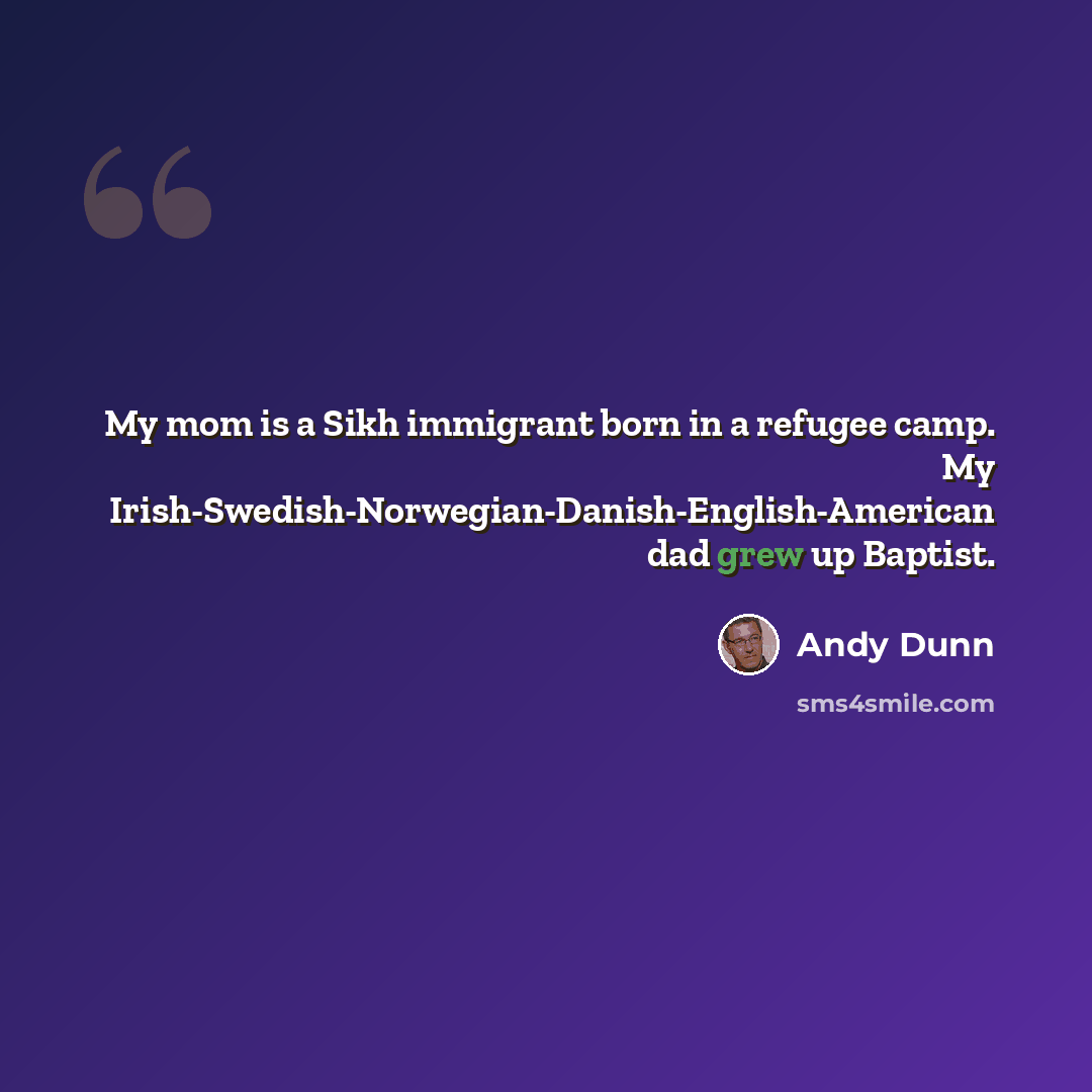 “My mom is a Sikh immigrant born in a refugee camp. My Irish-Swedish-Norwegian-Danish-English-American dad grew up Baptist.” quote by Andy Dunn