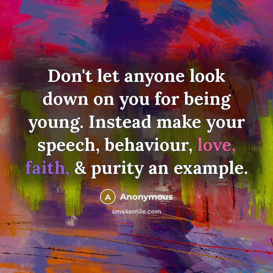 “Don't let anyone look down on you for being young. Instead make your speech, behaviour, love, faith, & purity an example.” quote by Anonymous