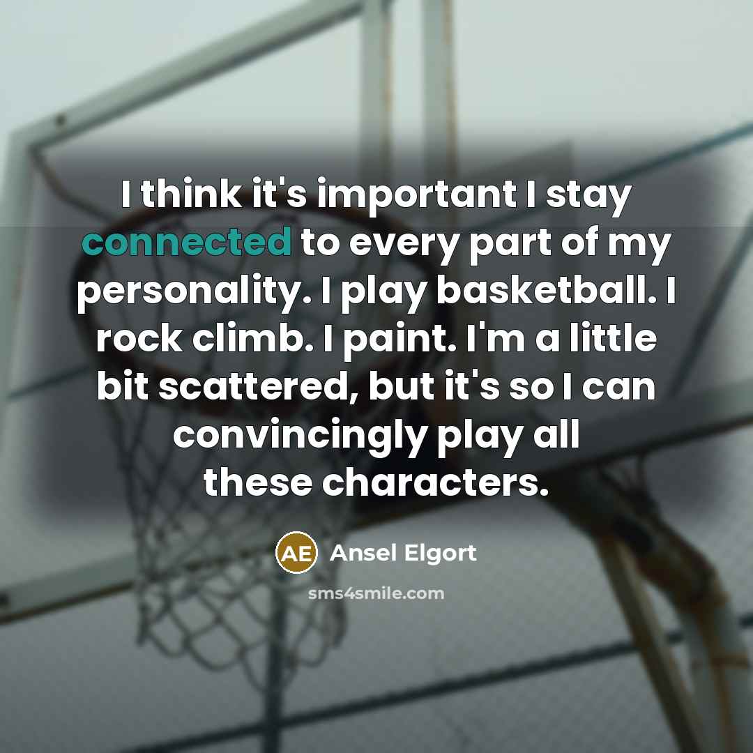 “I think it's important I stay connected to every part of my personality. I play basketball. I rock climb. I paint. I'm a little bit scattered, but it's so I can convincingly play all these characters.” quote by Ansel Elgort