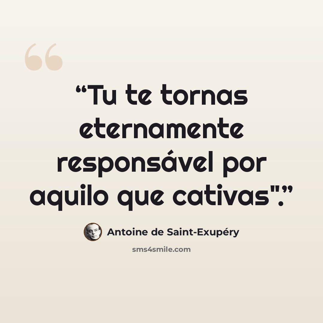 “Tu te tornas eternamente responsável por aquilo que cativas".” quote by Antoine de Saint-Exupéry